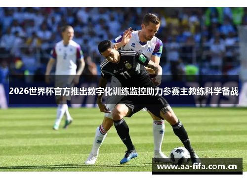 2026世界杯官方推出数字化训练监控助力参赛主教练科学备战 2026世界杯官方推出数字化训练监控助力参赛主教练科学备战