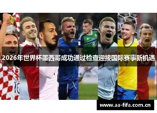 2026年世界杯墨西哥成功通过检查迎接国际赛事新机遇 2026年世界杯墨西哥成功通过检查迎接国际赛事新机遇