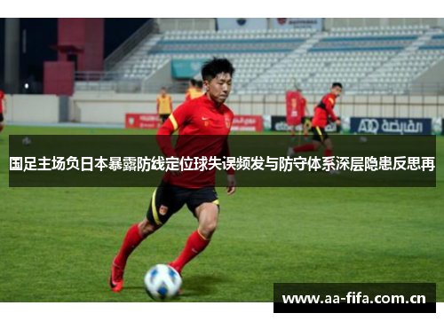 国足主场负日本暴露防线定位球失误频发与防守体系深层隐患反思再 国足主场负日本暴露防线定位球失误频发与防守体系深层隐患反思再