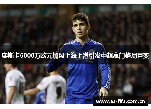 奥斯卡6000万欧元加盟上海上港引发中超豪门格局巨变 奥斯卡6000万欧元加盟上海上港引发中超豪门格局巨变
